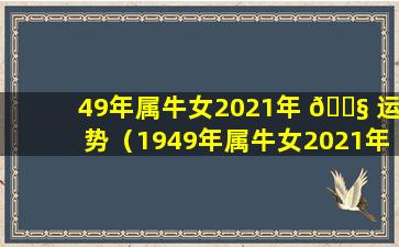 49年属牛女2021年 🐧 运势（1949年属牛女2021年每月运势）